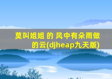 莫叫姐姐 的 风中有朵雨做的云(djheap九天版)